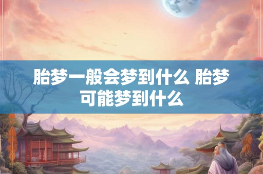 胎梦一般会梦到什么 胎梦可能梦到什么