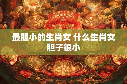 最胆小的生肖女 什么生肖女胆子很小