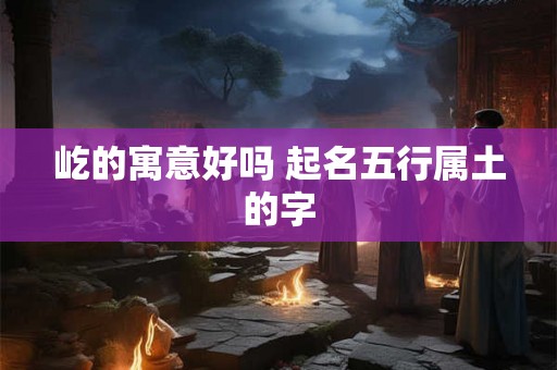 屹的寓意好吗 起名五行属土的字 屹的寓意好吗 起名五行属土的字