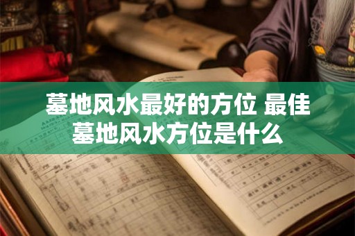 墓地风水最好的方位 最佳墓地风水方位是什么
