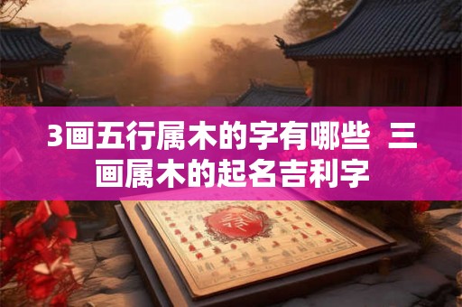 3画五行属木的字有哪些 三画属木的起名吉利字 3画五行属木的字有哪些 三画属木的起名吉利字