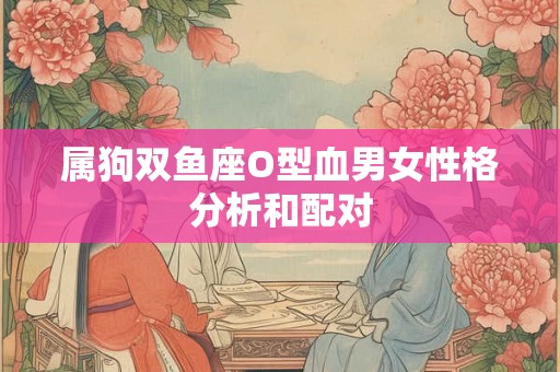 属狗双鱼座O型血男女性格分析和配对