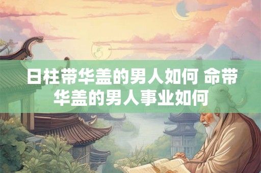 日柱带华盖的男人如何 命带华盖的男人事业如何