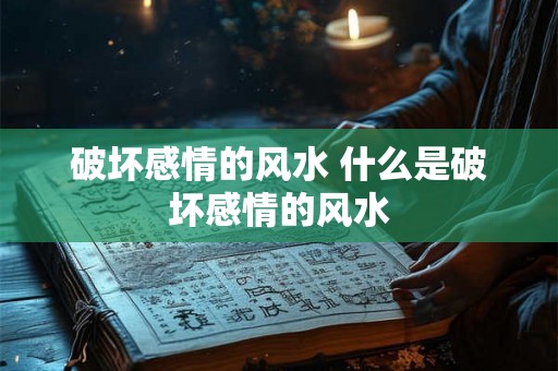 破坏感情的风水 什么是破坏感情的风水 破坏感情的风水 什么是破坏感情的风水