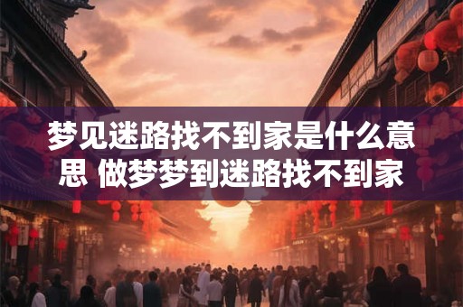 梦见迷路找不到家是什么意思 做梦梦到迷路找不到家好不好