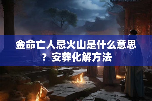金命亡人忌火山是什么意思?安葬化解方法 金命亡人忌火山是什么意思?安葬化解方法