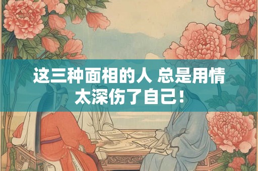 这三种面相的人 总是用情太深伤了自己! 这三种面相的人 总是用情太深伤了自己!