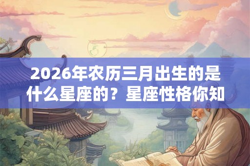 2026年农历三月出生的是什么星座的？星座性格你知道吗？