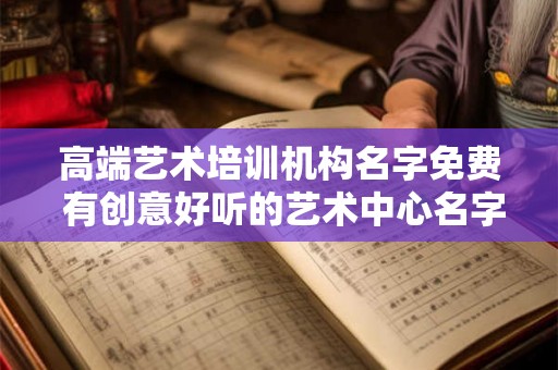高端艺术培训机构名字免费 有创意好听的艺术中心名字