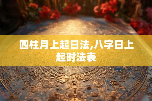 四柱月上起日法,八字日上起时法表