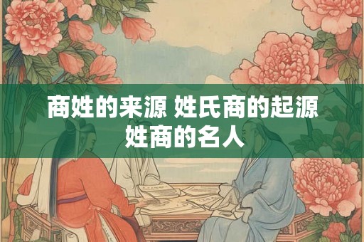 商姓的来源 姓氏商的起源 姓商的名人
