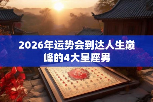2026年运势会到达人生巅峰的4大星座男