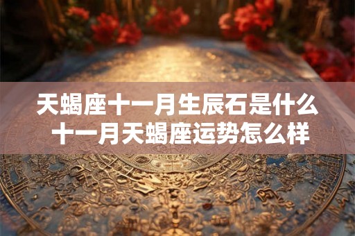 天蝎座十一月生辰石是什么 十一月天蝎座运势怎么样