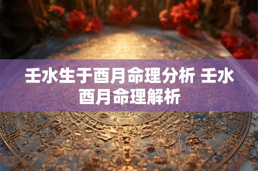 壬水生于酉月命理分析 壬水酉月命理解析