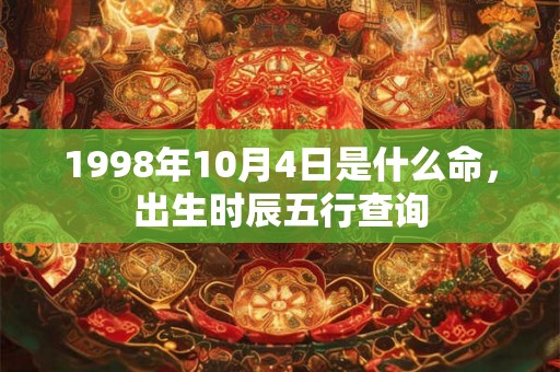 1998年10月4日是什么命,出生时辰五行查询 1998年10月4日是什么命,出生时辰五行查询