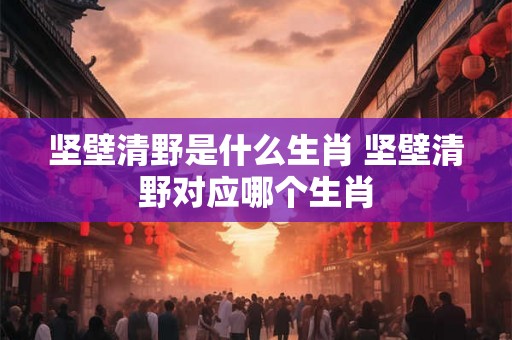 坚壁清野是什么生肖 坚壁清野对应哪个生肖