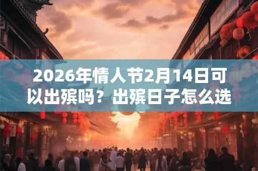 2026年情人节2月14日可以出殡吗？出殡日子怎么选？