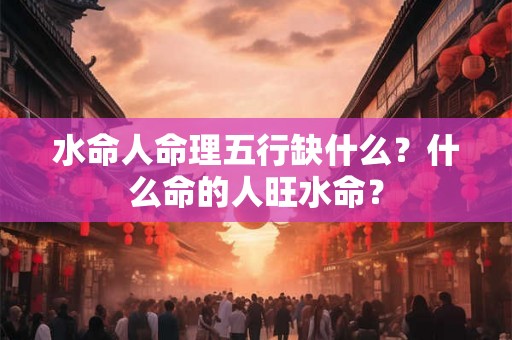 水命人命理五行缺什么？什么命的人旺水命？