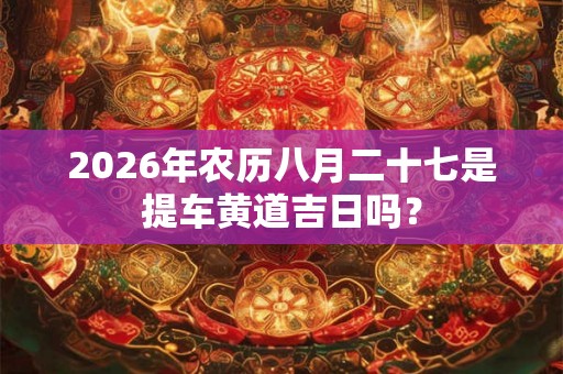2026年农历八月二十七是提车黄道吉日吗？