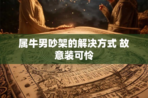 属牛男吵架的解决方式 故意装可怜