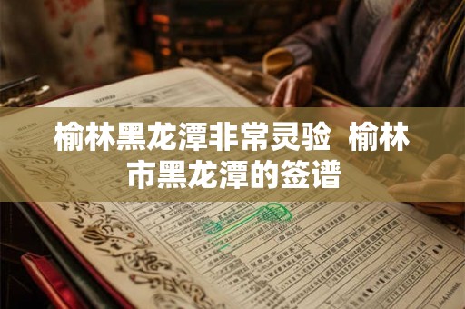 榆林黑龙潭非常灵验  榆林市黑龙潭的签谱