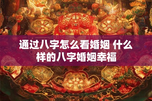 通过八字怎么看婚姻 什么样的八字婚姻幸福 通过八字怎么看婚姻 什么样的八字婚姻幸福
