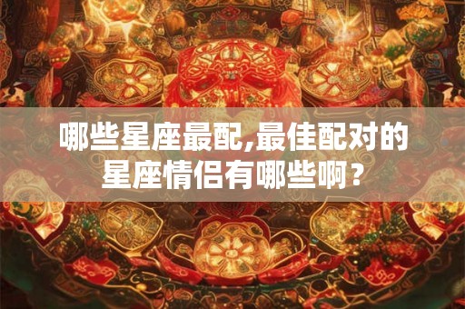 哪些星座最配,最佳配对的星座情侣有哪些啊？