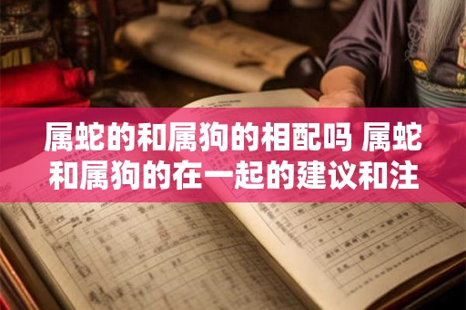 属蛇的和属狗的相配吗 属蛇和属狗的在一起的建议和注意事项