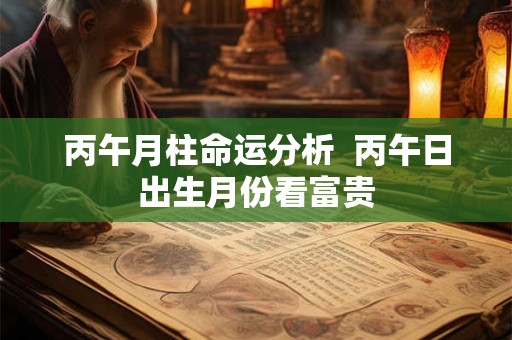 丙午月柱命运分析  丙午日出生月份看富贵