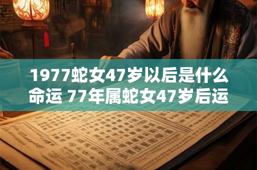 1977蛇女47岁以后是什么命运 77年属蛇女47岁后运势如何 1977蛇女47岁以后是什么命运 77年属蛇女47岁后运势如何