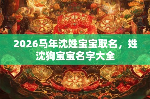 2026马年沈姓宝宝取名，姓沈狗宝宝名字大全