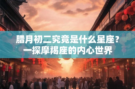 腊月初二究竟是什么星座?一探摩羯座的内心世界 腊月初二究竟是什么星座?一探摩羯座的内心世界
