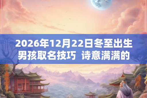 2026年12月22日冬至出生男孩取名技巧 诗意满满的名字 2026年12月22日冬至出生男孩取名技巧 诗意满满的名字