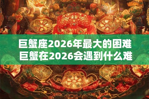 巨蟹座2026年最大的困难 巨蟹在2026会遇到什么难题