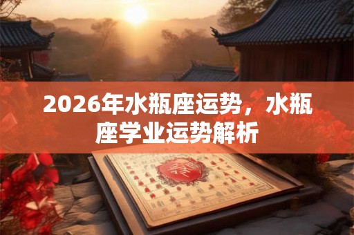 2026年水瓶座运势，水瓶座学业运势解析