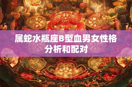 属蛇水瓶座B型血男女性格分析和配对 属蛇水瓶座B型血男女性格分析和配对