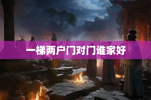 一梯两户门对门谁家好 一梯两户门对门谁家好