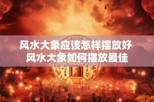 风水大象应该怎样摆放好 风水大象如何摆放最佳