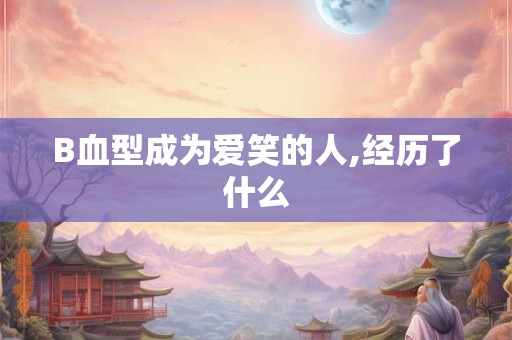 B血型成为爱笑的人,经历了什么 B血型成为爱笑的人,经历了什么