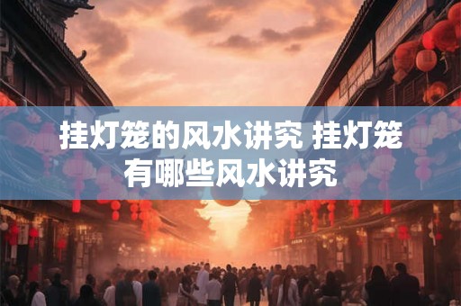 挂灯笼的风水讲究 挂灯笼有哪些风水讲究