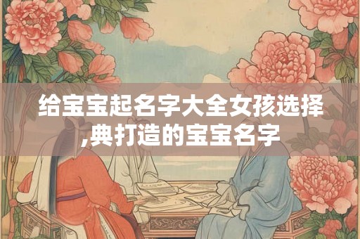 给宝宝起名字大全女孩选择,典打造的宝宝名字