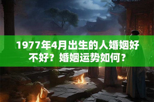 1977年4月出生的人婚姻好不好?婚姻运势如何? 1977年4月出生的人婚姻好不好?婚姻运势如何?