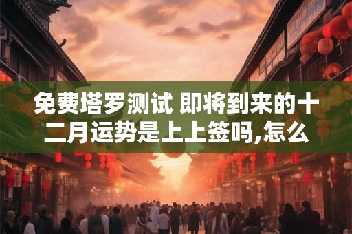 免费塔罗测试 即将到来的十二月运势是上上签吗,怎么看? 免费塔罗测试 即将到来的十二月运势是上上签吗,怎么看?