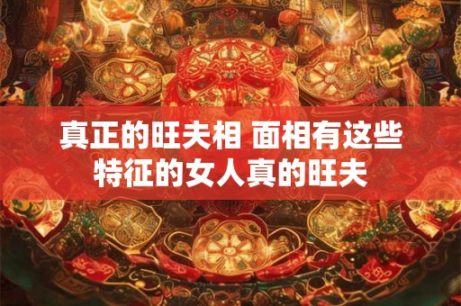 真正的旺夫相 面相有这些特征的女人真的旺夫