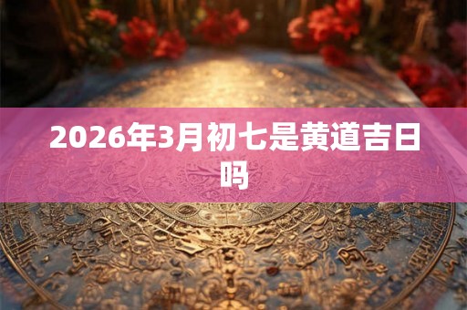 2026年3月初七是黄道吉日吗