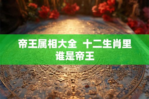 帝王属相大全  十二生肖里谁是帝王
