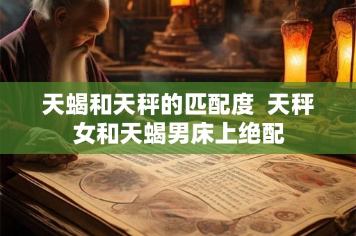 天蝎和天秤的匹配度  天秤女和天蝎男床上绝配