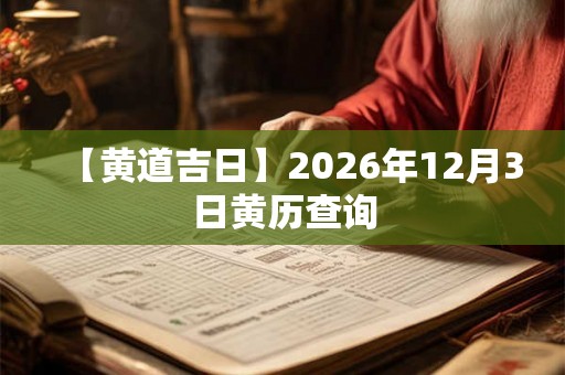【黄道吉日】2026年12月3日黄历查询 【黄道吉日】2026年12月3日黄历查询