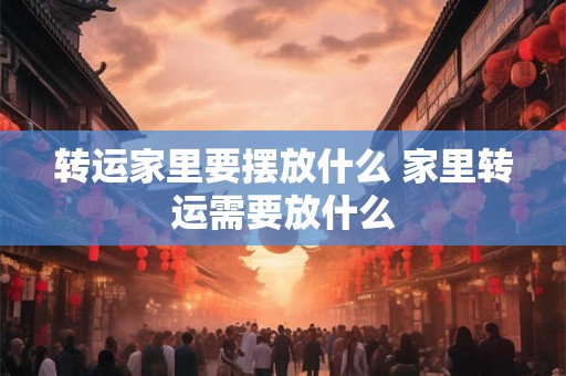 转运家里要摆放什么 家里转运需要放什么