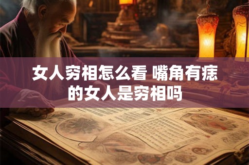 女人穷相怎么看 嘴角有痣的女人是穷相吗 女人穷相怎么看 嘴角有痣的女人是穷相吗